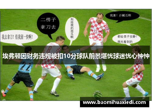埃弗顿因财务违规被扣10分球队前景堪忧球迷忧心忡忡