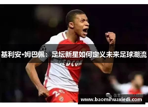 基利安·姆巴佩：足坛新星如何定义未来足球潮流