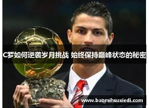C罗如何逆袭岁月挑战 始终保持巅峰状态的秘密
