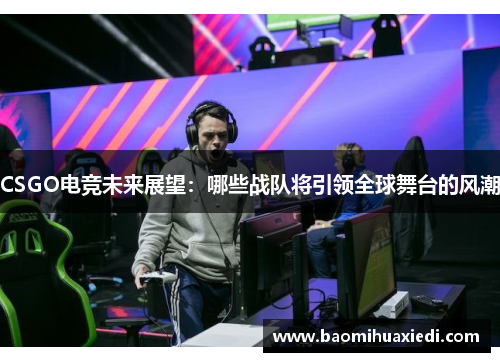CSGO电竞未来展望：哪些战队将引领全球舞台的风潮