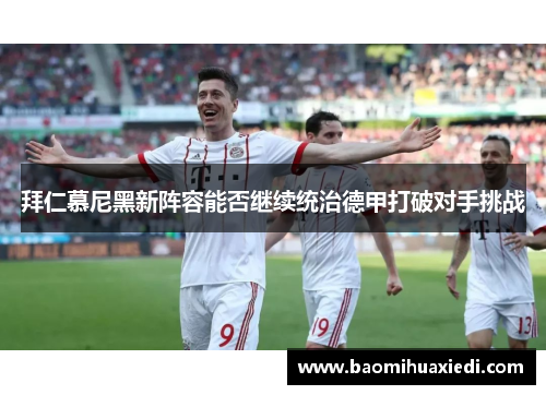 拜仁慕尼黑新阵容能否继续统治德甲打破对手挑战