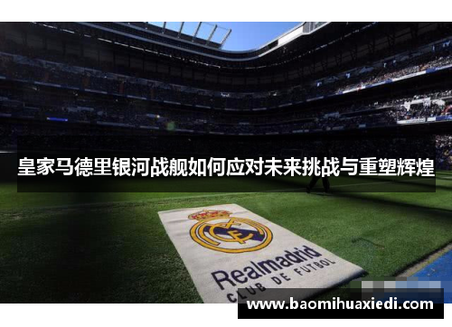皇家马德里银河战舰如何应对未来挑战与重塑辉煌
