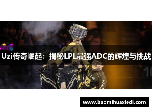 Uzi传奇崛起：揭秘LPL最强ADC的辉煌与挑战