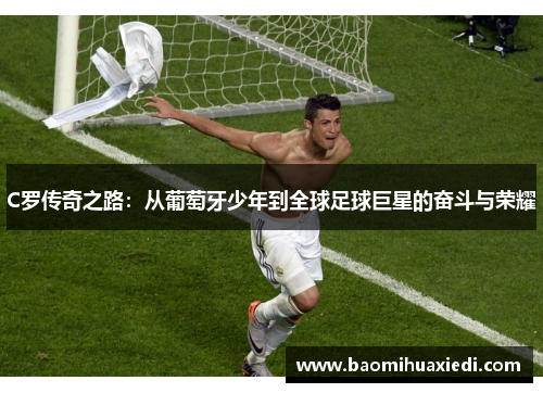 C罗传奇之路：从葡萄牙少年到全球足球巨星的奋斗与荣耀