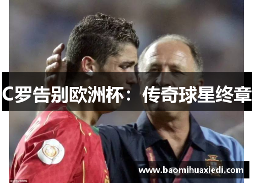 C罗告别欧洲杯：传奇球星终章