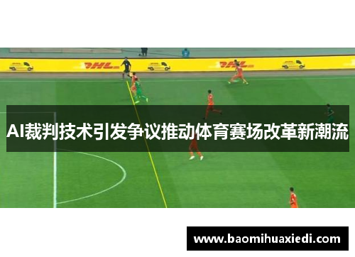 AI裁判技术引发争议推动体育赛场改革新潮流