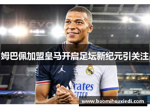 姆巴佩加盟皇马开启足坛新纪元引关注