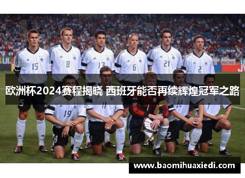 欧洲杯2024赛程揭晓 西班牙能否再续辉煌冠军之路