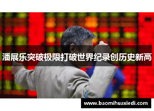 潘展乐突破极限打破世界纪录创历史新高