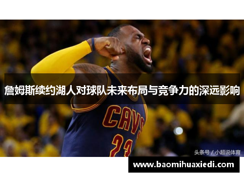 詹姆斯续约湖人对球队未来布局与竞争力的深远影响