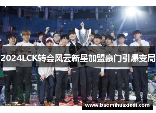 2024LCK转会风云新星加盟豪门引爆变局