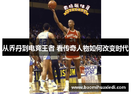 从乔丹到电竞王者 看传奇人物如何改变时代