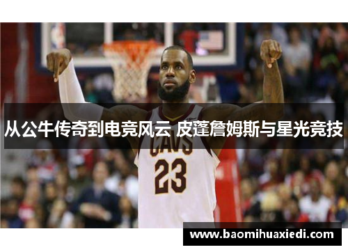 从公牛传奇到电竞风云 皮蓬詹姆斯与星光竞技