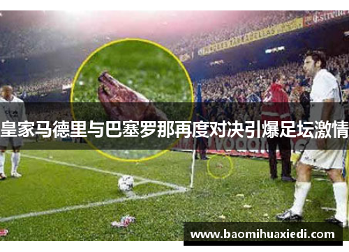 皇家马德里与巴塞罗那再度对决引爆足坛激情