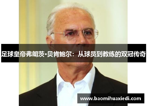 足球皇帝弗朗茨·贝肯鲍尔：从球员到教练的双冠传奇