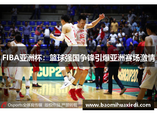 FIBA亚洲杯：篮球强国争锋引爆亚洲赛场激情
