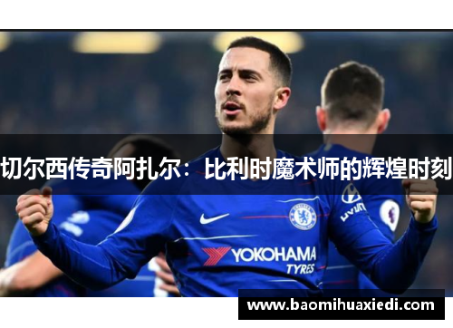切尔西传奇阿扎尔：比利时魔术师的辉煌时刻